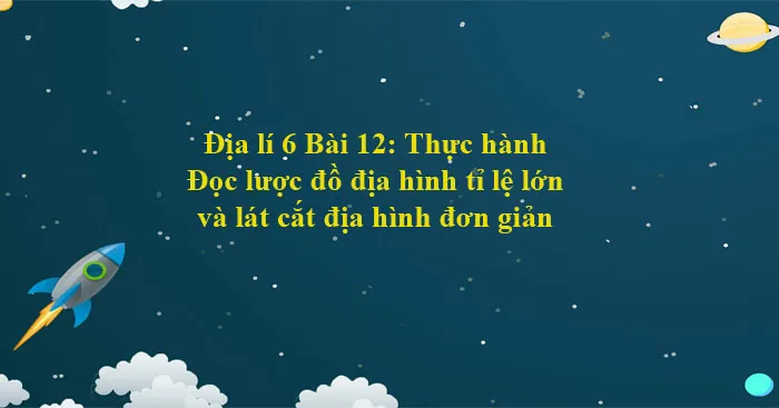 Địa lí 6 Bài 12: Thực hành: Đọc lược đồ địa hình tỉ lệ lớn và lát cắt địa hình đơn giản