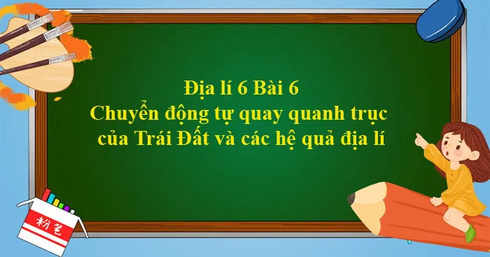 Địa lí 6 Bài 6: Chuyển động tự quay quanh trục của Trái Đất và các hệ quả địa lí