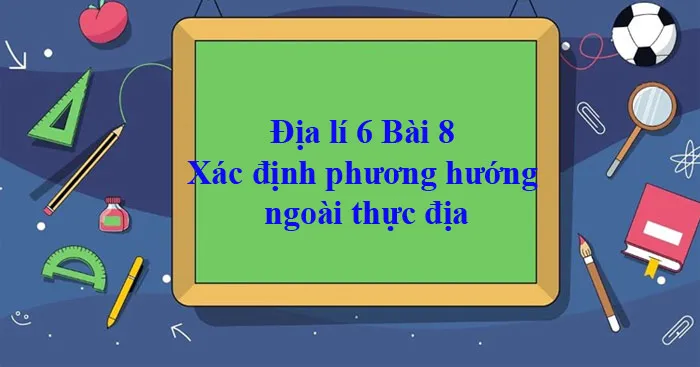 Địa lí 6 Bài 8: Xác định phương hướng ngoài thực địa