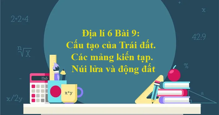 Địa lí 6 Bài 9: Cấu tạo của Trái đất. Các mảng kiến tạo. Núi lửa và động đất