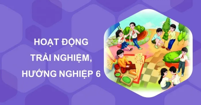 Điều chỉnh nội dung môn Hoạt động trải nghiệm hướng nghiệp 6 năm 2021 – 2022