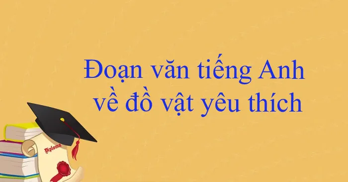 Đoạn văn tiếng Anh về đồ vật yêu thích (Dàn ý + 17 mẫu)