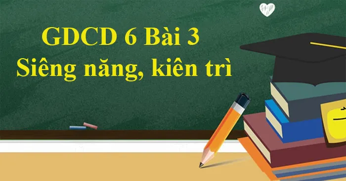 GDCD 6 Bài 3: Siêng năng, kiên trì