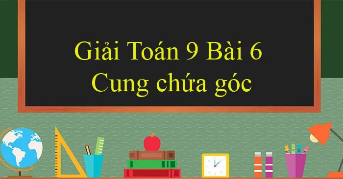 Giải Toán 9 Bài 6: Cung chứa góc