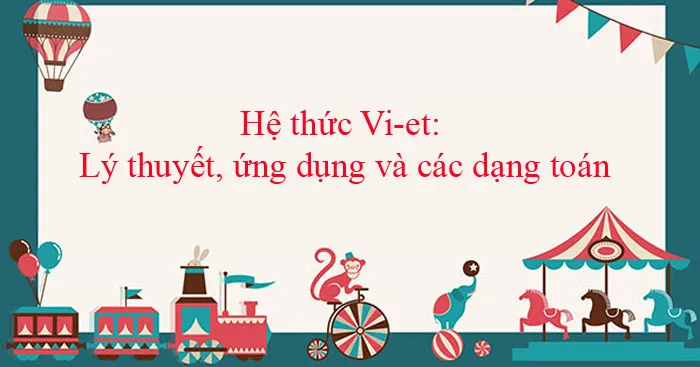 Hệ thức Vi-et: Lý thuyết, ứng dụng và các dạng toán