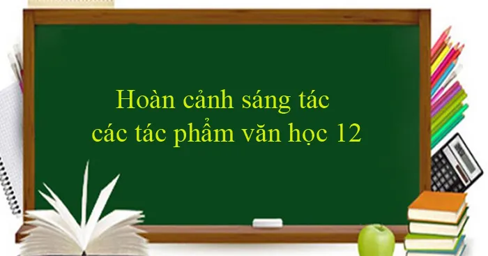 Hoàn cảnh sáng tác các tác phẩm văn học 12