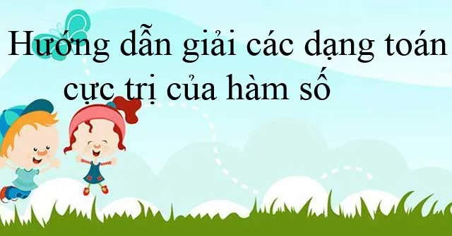 Hướng dẫn giải các dạng toán cực trị của hàm số