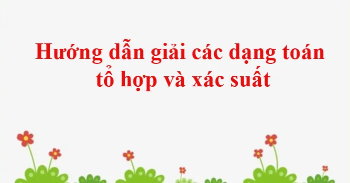 Hướng dẫn giải các dạng toán tổ hợp và xác suất