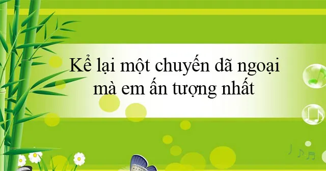 Kể lại một chuyến dã ngoại mà em ấn tượng nhất