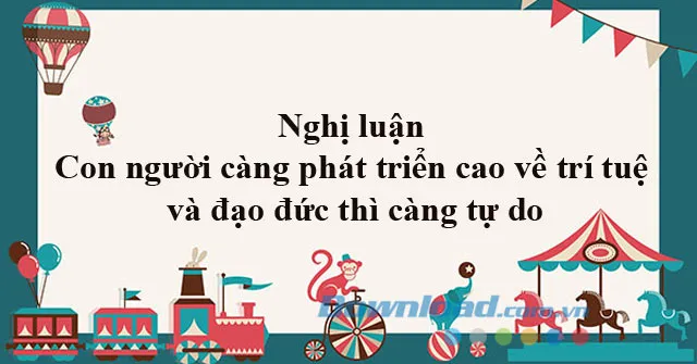 Nghị luận Con người càng phát triển cao về trí tuệ và đạo đức thì càng tự do (Dàn ý + 2 mẫu)