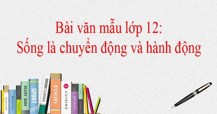 Nghị luận về quan điểm “Sống là chuyển động và hành động” (Dàn ý + 3 mẫu)