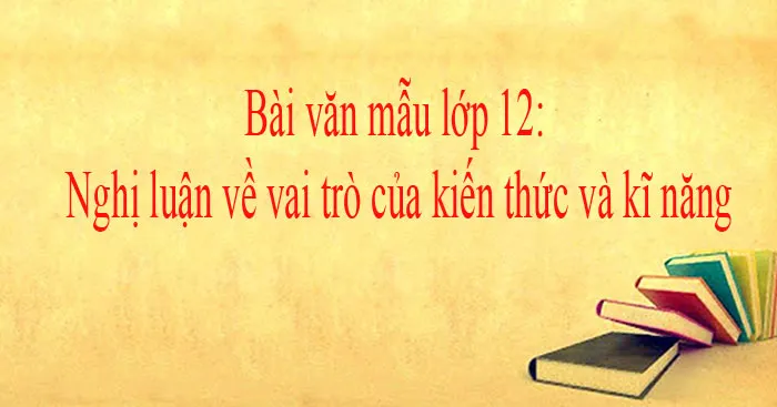 Nghị luận về vai trò của kiến thức và kĩ năng (Dàn ý + 3 mẫu)