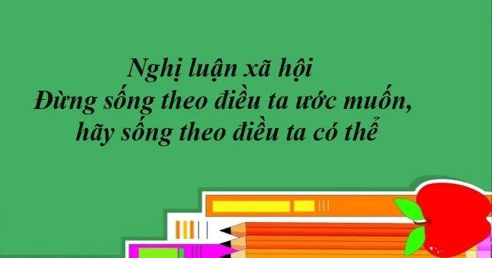 Nghị luận xã hội Đừng sống theo điều ta ước muốn, hãy sống theo điều ta có thể (Dàn ý + 6 mẫu)