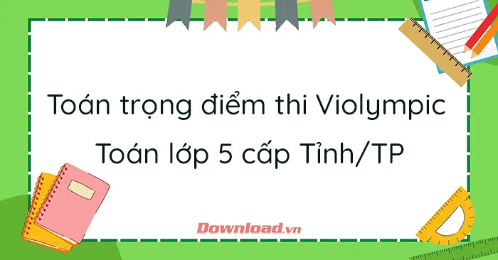 Những bài Toán trọng điểm thi Violympic Toán lớp 5 cấp Tỉnh/TP – Quốc gia