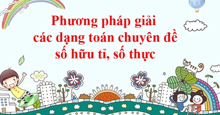 Phương pháp giải các dạng toán chuyên đề số hữu tỉ, số thực