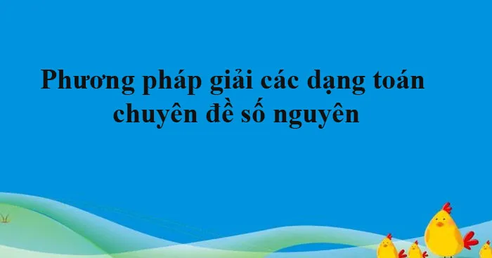 Phương pháp giải các dạng toán chuyên đề số nguyên