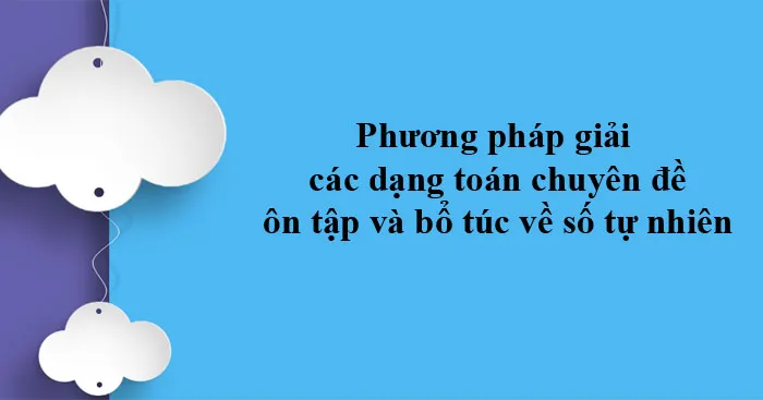 Phương pháp giải dạng toán chuyên đề ôn tập và bổ túc về số tự nhiên