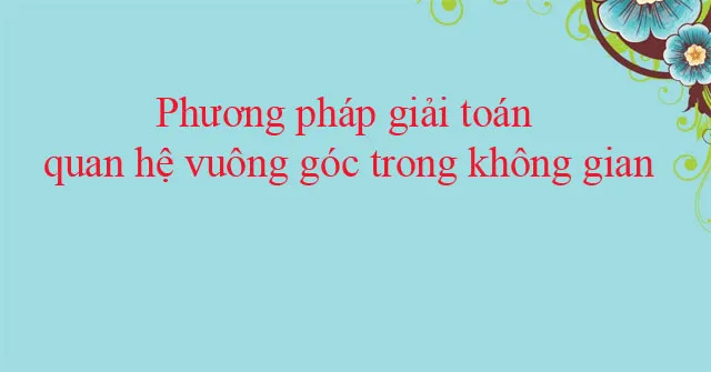 Phương pháp giải toán quan hệ vuông góc trong không gian