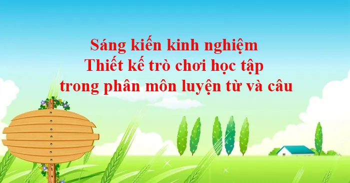 Sáng kiến kinh nghiệm lớp 4: Thiết kế trò chơi học tập trong phân môn luyện từ và câu