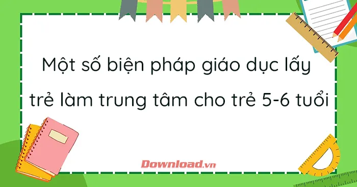 Sáng kiến kinh nghiệm: Một số biện pháp giáo dục lấy trẻ làm trung tâm cho trẻ 5-6 tuổi