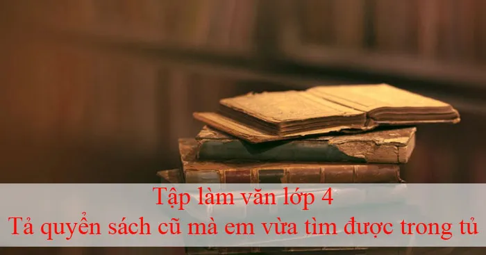 Tả quyển sách cũ mà em vừa tìm được trong tủ (Dàn ý + 3 mẫu)