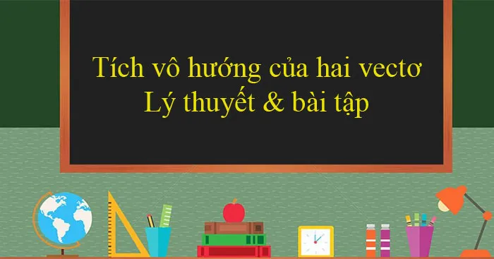 Tích vô hướng của hai vectơ: Lý thuyết & bài tập