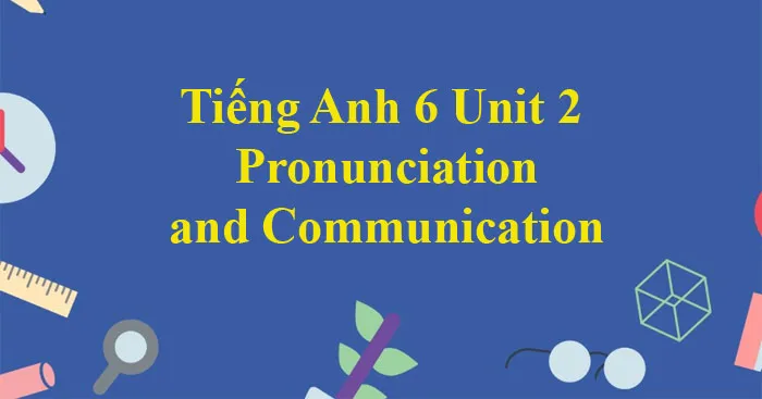 Tiếng Anh 6 Unit 2: Pronunciation and Communication