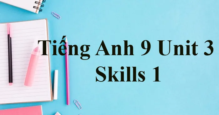 Tiếng Anh 9 Unit 3: Skills 1