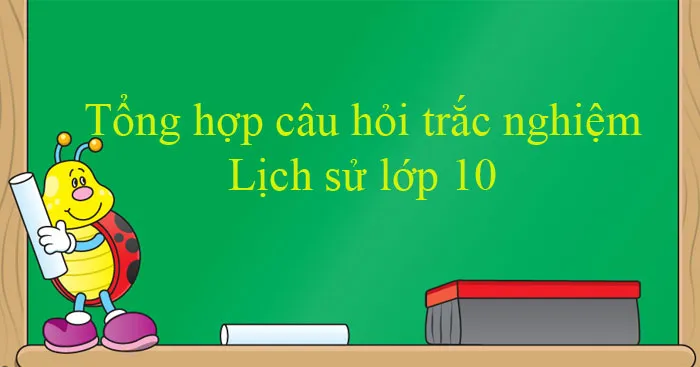 Tổng hợp câu hỏi trắc nghiệm Lịch sử lớp 10 theo từng bài