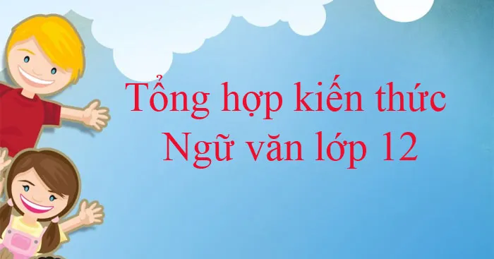 Tổng hợp kiến thức Ngữ văn lớp 12