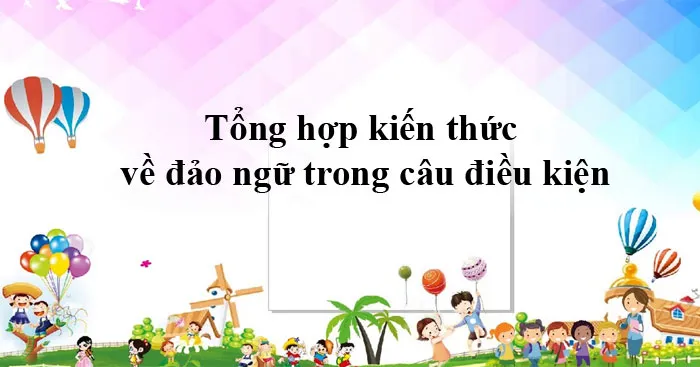 Tổng hợp kiến thức về đảo ngữ trong câu điều kiện