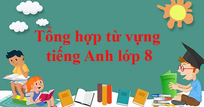 Tổng hợp từ vựng tiếng Anh lớp 8 (cả năm)