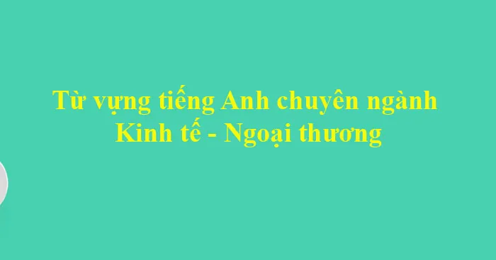 Từ vựng tiếng Anh chuyên ngành Kinh tế – Ngoại thương