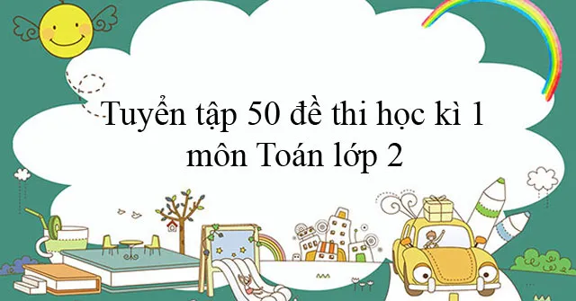 Tuyển tập 50 đề thi học kì 1 môn Toán lớp 2