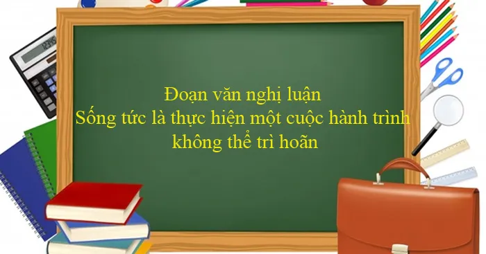 Văn mẫu lớp 12: Đoạn văn nghị luận về Sống tức là thực hiện một cuộc hành trình không thể trì hoãn