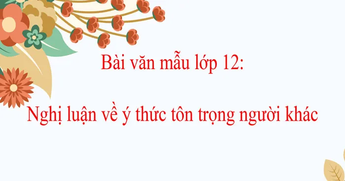 Văn mẫu lớp 12: Nghị luận về ý thức tôn trọng người khác (2 Dàn ý + 12 mẫu)