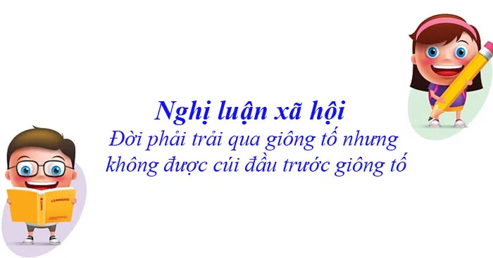 Văn mẫu lớp 12: Nghị luận xã hội Đời phải trải qua giông tố nhưng không được cúi đầu trước giông tố