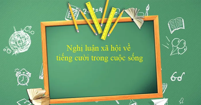 Văn mẫu lớp 12: Nghị luận xã hội về tiếng cười trong cuộc sống (Dàn ý + 6 Mẫu)