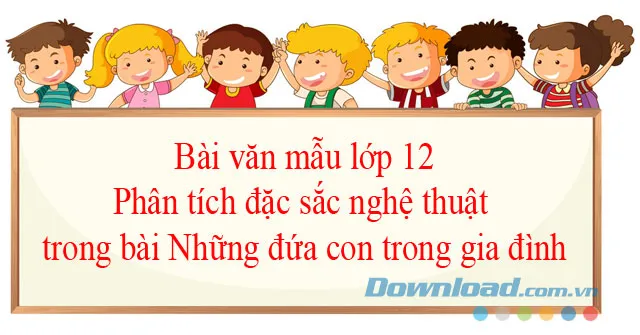 Văn mẫu lớp 12: Phân tích đặc sắc nghệ thuật trong bài Những đứa con trong gia đình