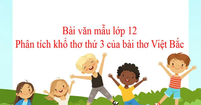 Văn mẫu lớp 12: Phân tích khổ thơ thứ 3 của bài thơ Việt Bắc (3 Dàn ý + 15 mẫu)