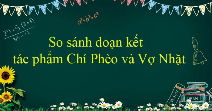 Văn mẫu lớp 12: So sánh đoạn kết của 2 tác phẩm Chí Phèo và Vợ Nhặt (Dàn ý + 3 mẫu)