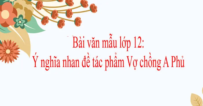 Văn mẫu lớp 12: Ý nghĩa nhan đề tác phẩm Vợ chồng A Phủ (Dàn ý + 6 mẫu)