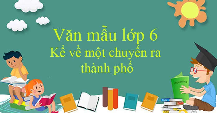 Văn mẫu lớp 6: Kể về một chuyến ra thành phố (Dàn ý + 7 mẫu)