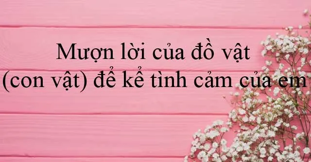 Văn mẫu lớp 6: Mượn lời của đồ vật (con vật) để kể tình cảm của em