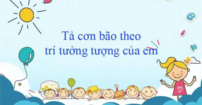 Văn mẫu lớp 6: Tả cơn bão theo trí tưởng tượng của em (Dàn ý + 7 mẫu)