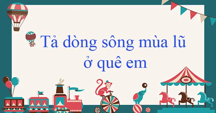 Văn mẫu lớp 6: Tả dòng sông mùa lũ ở quê em (5 mẫu)