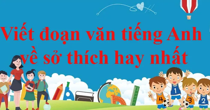 Viết 1 đoạn văn bằng tiếng Anh nói về sở thích của mình (Dàn ý + 43 Mẫu)