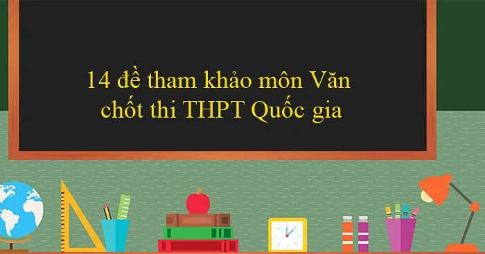 14 đề tham khảo môn Văn chốt thi THPT Quốc gia