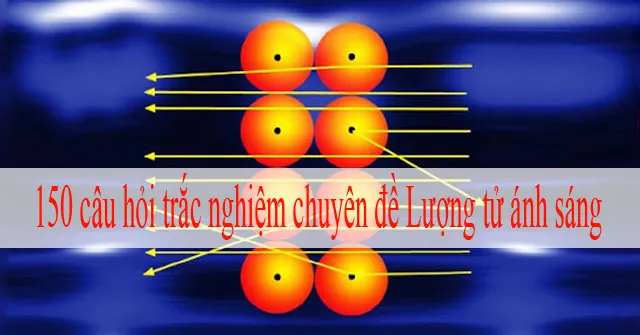 150 câu hỏi trắc nghiệm chuyên đề Lượng tử ánh sáng