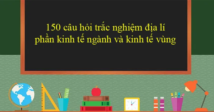 150 câu hỏi trắc nghiệm địa lí phần kinh tế ngành và kinh tế vùng